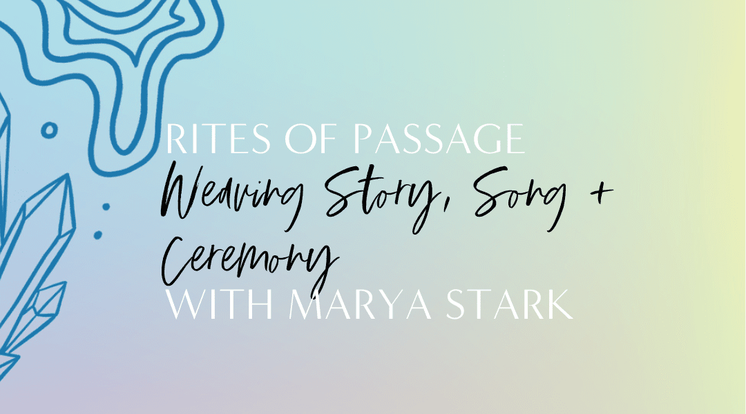 Featured image for “6.19 Rites of Passage: Weaving Story, Song + Ceremony with Marya Stark”